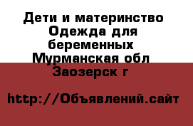 Дети и материнство Одежда для беременных. Мурманская обл.,Заозерск г.